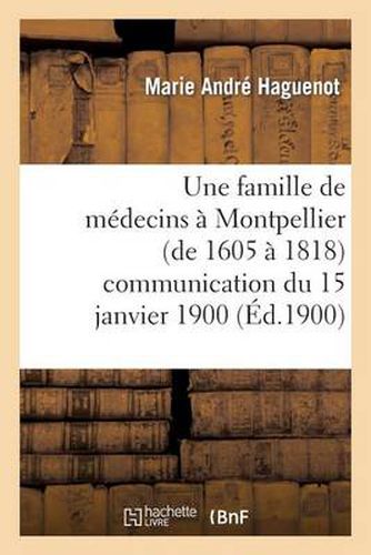 Une Famille de Medecins A Montpellier (de 1605 A 1818) Communication Du 15 Janvier 1900: A La Section Des Lettres de l'Academie Des Sciences Et Lettres de Montpellier