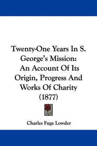 Twenty-One Years in S. George's Mission: An Account of Its Origin, Progress and Works of Charity (1877)