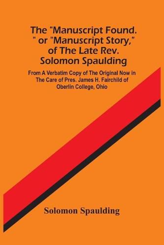 Cover image for The Manuscript Found. Or Manuscript Story, Of The Late Rev. Solomon Spaulding; From A Verbatim Copy Of The Original Now In The Care Of Pres. James H. Fairchild Of Oberlin College, Ohio