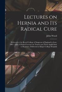 Cover image for Lectures on Hernia and Its Radical Cure: Delivered at the Royal College of Surgeons of England in June, 1885: With A Clinical Lecture on Trusses and Their Application to Ruptures, Delivered at King's College Hospital