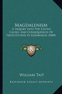 Cover image for Magdalenism: A Inquiry Into the Extent, Causes, and Consequences of Prostitution in Edinburgh (1840)