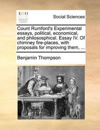 Cover image for Count Rumford's Experimental Essays, Political, Economical, and Philososphical. Essay IV. of Chimney Fire-Places, with Proposals for Improving Them, ...