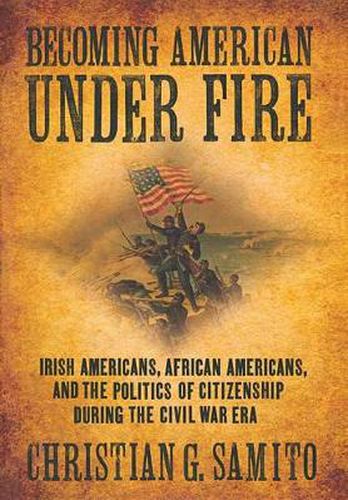 Cover image for Becoming American Under Fire: Irish Americans, African Americans, and the Politics of Citizenship During the Civil War Era