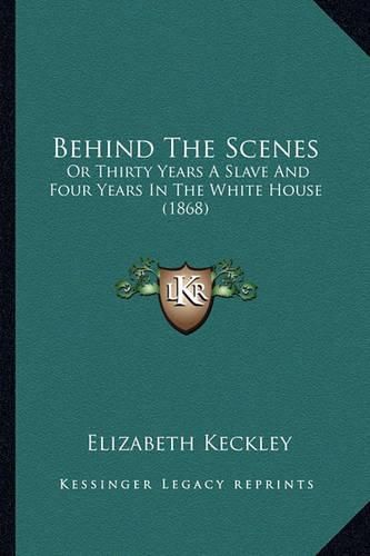 Behind the Scenes Behind the Scenes: Or Thirty Years a Slave and Four Years in the White House (1or Thirty Years a Slave and Four Years in the White House (1868) 868)