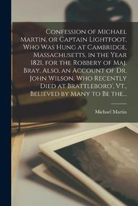 Cover image for Confession of Michael Martin, or Captain Lightfoot, Who Was Hung at Cambridge, Massachusetts, in the Year 1821, for the Robbery of Maj. Bray. Also, an Account of Dr. John Wilson, Who Recently Died at Brattleboro', Vt., Believed by Many to Be The...