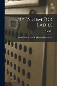 Cover image for My System For Ladies; Fifteen Minutes' Exercise A Day For Health's Sake