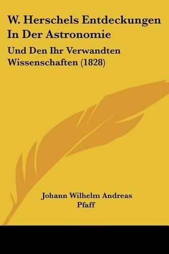 W. Herschels Entdeckungen in Der Astronomie: Und Den Ihr Verwandten Wissenschaften (1828)