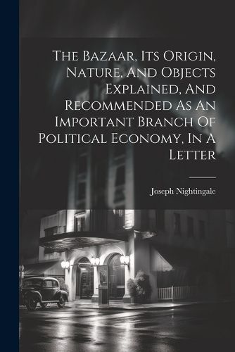 The Bazaar, Its Origin, Nature, And Objects Explained, And Recommended As An Important Branch Of Political Economy, In A Letter