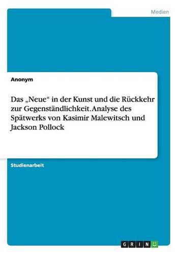 Cover image for Das Neue in der Kunst und die Ruckkehr zur Gegenstandlichkeit. Analyse des Spatwerks von Kasimir Malewitsch und Jackson Pollock