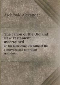 Cover image for The canon of the Old and New Testament ascertained or, the bible complete without the apocrypha and unwritten traditions