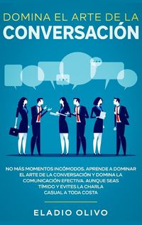 Cover image for Domina el arte de la conversacion: No mas momentos incomodos. Aprende a dominar el arte de la conversacion y domina la comunicacion efectiva. Aunque seas timido y evites la charla casual a toda costa