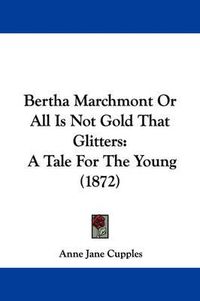 Cover image for Bertha Marchmont Or All Is Not Gold That Glitters: A Tale For The Young (1872)