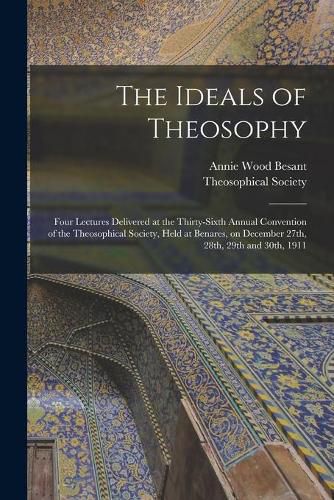 The Ideals of Theosophy: Four Lectures Delivered at the Thirty-sixth Annual Convention of the Theosophical Society, Held at Benares, on December 27th, 28th, 29th and 30th, 1911