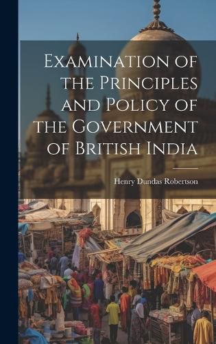 Cover image for Examination of the Principles and Policy of the Government of British India