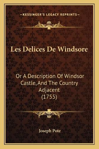 Les Delices de Windsore: Or a Description of Windsor Castle, and the Country Adjacent (1755)