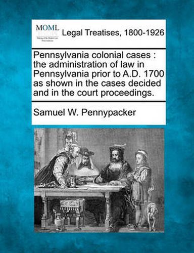 Cover image for Pennsylvania Colonial Cases: The Administration of Law in Pennsylvania Prior to A.D. 1700 as Shown in the Cases Decided and in the Court Proceedings.