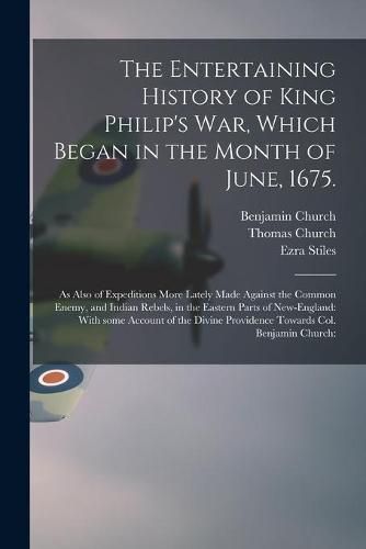 The Entertaining History of King Philip's War, Which Began in the Month of June, 1675.: As Also of Expeditions More Lately Made Against the Common Enemy, and Indian Rebels, in the Eastern Parts of New-England: With Some Account of the Divine...