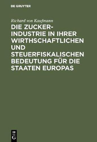 Cover image for Die Zucker-Industrie in Ihrer Wirthschaftlichen Und Steuerfiskalischen Bedeutung Fur Die Staaten Europas: Ein Beitrag Zum Verstandniss Der Zucker-Zoll- Und Steuer-Frage