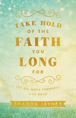 Cover image for Take Hold of the Faith You Long For - Let Go, Move Forward, Live Bold