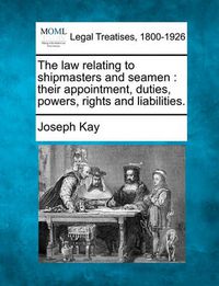 Cover image for The Law Relating to Shipmasters and Seamen: Their Appointment, Duties, Powers, Rights and Liabilities.