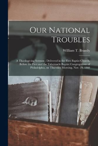 Our National Troubles: a Thanksgiving Sermon; Delivered in the First Baptist Church, Before the First and the Tabernacle Baptist Congregations of Philadelphia, on Thursday Morning, Nov. 29, 1860