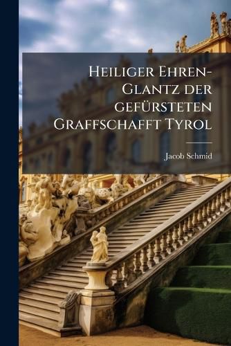 Cover image for Heiliger Ehren-Glantz der gefuersteten Graffschafft Tyrol