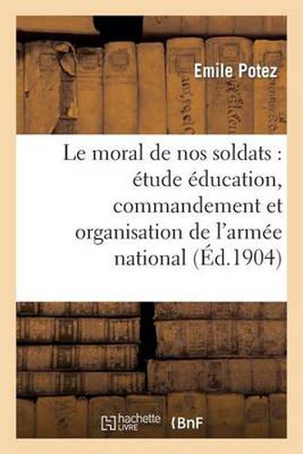 Le Moral de Nos Soldats: Etude Sur Education, Commandement Et Organisation de l'Armee Nationale