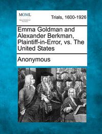 Cover image for Emma Goldman and Alexander Berkman, Plaintiff-In-Error, vs. the United States