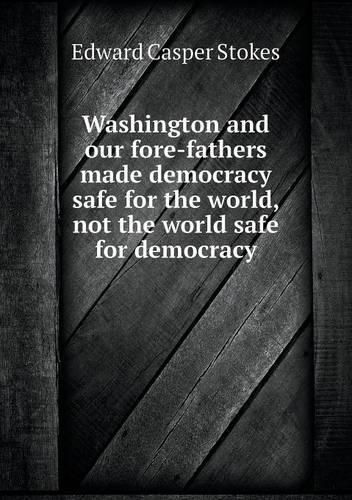 Cover image for Washington and our fore-fathers made democracy safe for the world, not the world safe for democracy