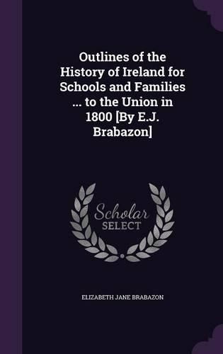 Cover image for Outlines of the History of Ireland for Schools and Families ... to the Union in 1800 [By E.J. Brabazon]