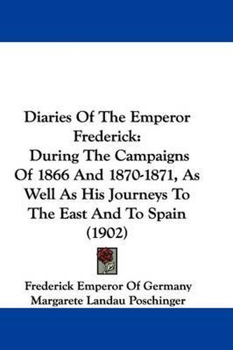 Cover image for Diaries of the Emperor Frederick: During the Campaigns of 1866 and 1870-1871, as Well as His Journeys to the East and to Spain (1902)