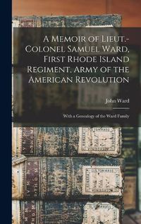 Cover image for A Memoir of Lieut.-Colonel Samuel Ward, First Rhode Island Regiment, Army of the American Revolution; With a Genealogy of the Ward Family