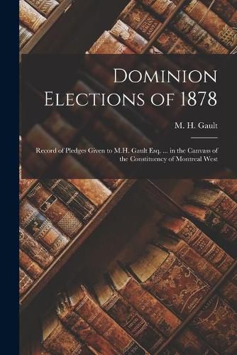 Cover image for Dominion Elections of 1878 [microform]: Record of Pledges Given to M.H. Gault Esq. ... in the Canvass of the Constituency of Montreal West