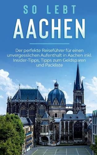 So lebt Aachen: Der perfekte Reisefuhrer fur einen unvergesslichen Aufenthalt in Aachen inkl. Insider-Tipps, Tipps zum Geldsparen und Packliste