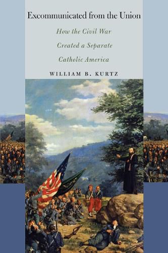 Cover image for Excommunicated from the Union: How the Civil War Created a Separate Catholic America