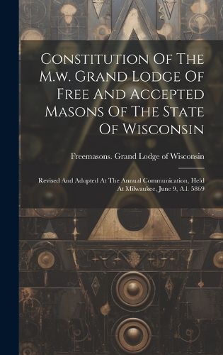 Cover image for Constitution Of The M.w. Grand Lodge Of Free And Accepted Masons Of The State Of Wisconsin