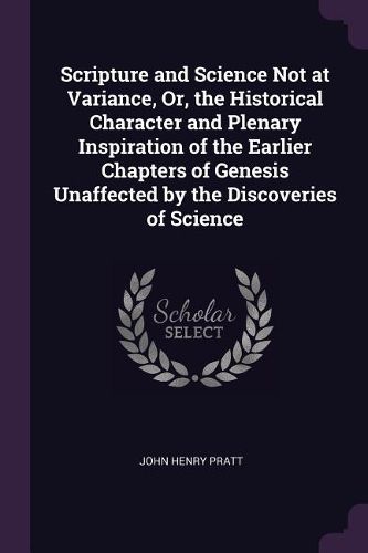 Cover image for Scripture and Science Not at Variance, Or, the Historical Character and Plenary Inspiration of the Earlier Chapters of Genesis Unaffected by the Discoveries of Science