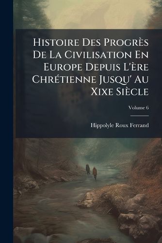 Cover image for Histoire Des Progrs de La Civilisation En Europe Depuis L'Re Chrtienne Jusqu' Au Xixe Sicle, Volume 6