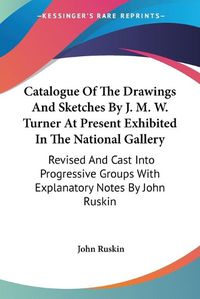 Cover image for Catalogue of the Drawings and Sketches by J. M. W. Turner at Present Exhibited in the National Gallery: Revised and Cast Into Progressive Groups with Explanatory Notes by John Ruskin