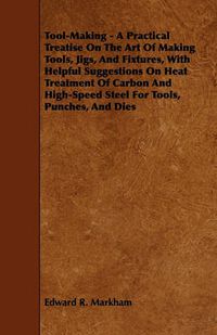 Cover image for Tool-Making - A Practical Treatise On The Art Of Making Tools, Jigs, And Fixtures, With Helpful Suggestions On Heat Treatment Of Carbon And High-Speed Steel For Tools, Punches, And Dies