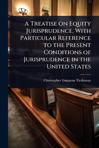 Cover image for A Treatise on Equity Jurisprudence, With Particular Reference to the Present Conditions of Jurisprudence in the United States