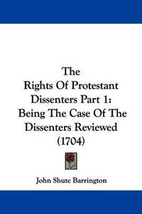 Cover image for The Rights Of Protestant Dissenters Part 1: Being The Case Of The Dissenters Reviewed (1704)