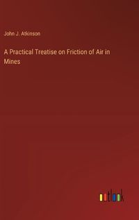 Cover image for A Practical Treatise on Friction of Air in Mines