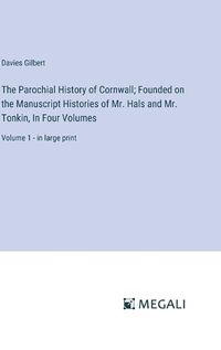 Cover image for The Parochial History of Cornwall; Founded on the Manuscript Histories of Mr. Hals and Mr. Tonkin, In Four Volumes