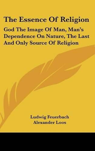 Cover image for The Essence of Religion: God the Image of Man, Man's Dependence on Nature, the Last and Only Source of Religion