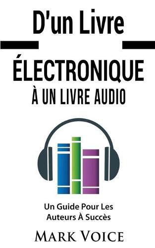 Cover image for D'un Livre Electronique A Un Livre Audio - Un Guide Pour Les Auteurs A Succes: Gagner De l'Argent Avec Vos Livres Electroniques En Les Vendant Sous Forme De Livre Audio