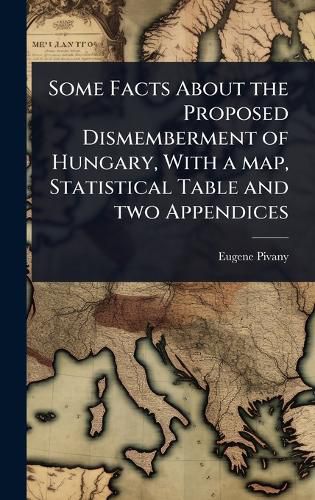 Cover image for Some Facts About the Proposed Dismemberment of Hungary, With a map, Statistical Table and two Appendices