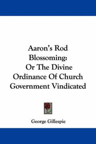 Cover image for Aaron's Rod Blossoming: Or the Divine Ordinance of Church Government Vindicated