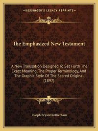 Cover image for The Emphasized New Testament: A New Translation Designed to Set Forth the Exact Meaning, the Proper Terminology, and the Graphic Style of the Sacred Original (1897)