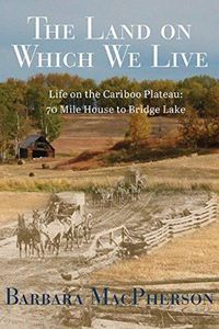 Cover image for Land on Which We Live: Life on the Cariboo Plateau -- 70 Mile House to Bridge Lake